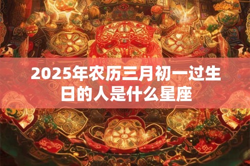 2025年农历三月初一过生日的人是什么星座