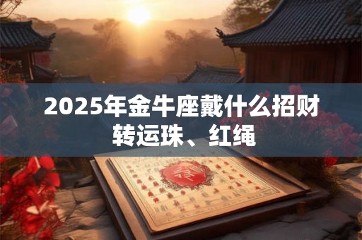 2025年金牛座戴什么招财 转运珠、红绳