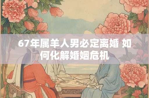 67年属羊人男必定离婚 如何化解婚姻危机