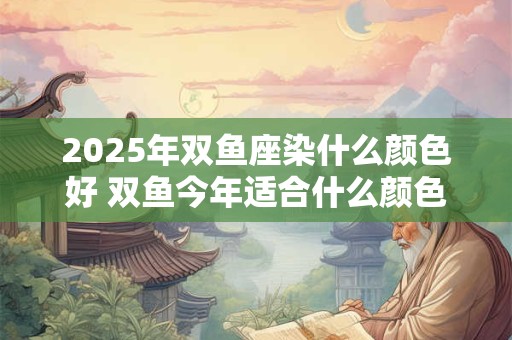 2025年双鱼座染什么颜色好 双鱼今年适合什么颜色