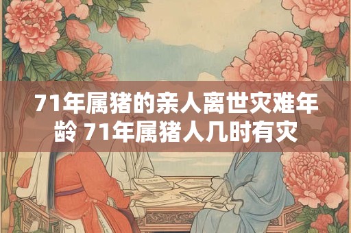 71年属猪的亲人离世灾难年龄 71年属猪人几时有灾