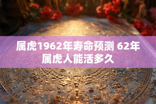 属虎1962年寿命预测 62年属虎人能活多久