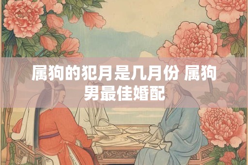 属狗的犯月是几月份 属狗男最佳婚配