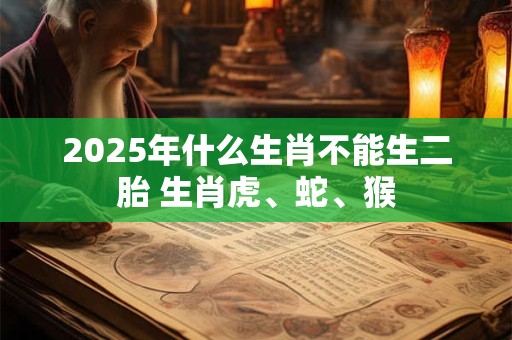 2025年什么生肖不能生二胎 生肖虎、蛇、猴