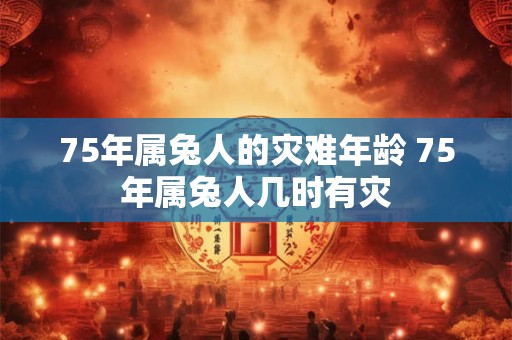 75年属兔人的灾难年龄 75年属兔人几时有灾