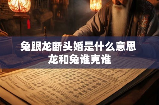 兔跟龙断头婚是什么意思 龙和兔谁克谁 兔跟龙断头婚是什么意思 龙和兔谁克谁
