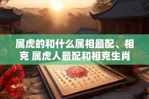 属虎的和什么属相最配、相克 属虎人最配和相克生肖