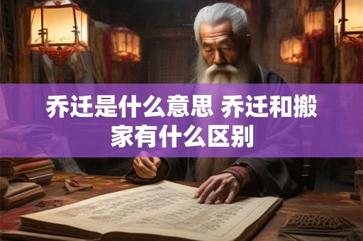 乔迁是什么意思 乔迁和搬家有什么区别 乔迁是什么意思 乔迁和搬家有什么区别