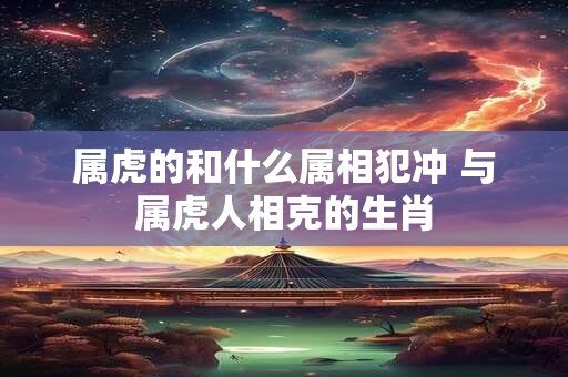 属虎的和什么属相犯冲 与属虎人相克的生肖