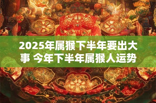 2025年属猴下半年要出大事 今年下半年属猴人运势