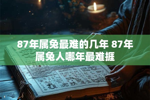 87年属兔最难的几年 87年属兔人哪年最难捱