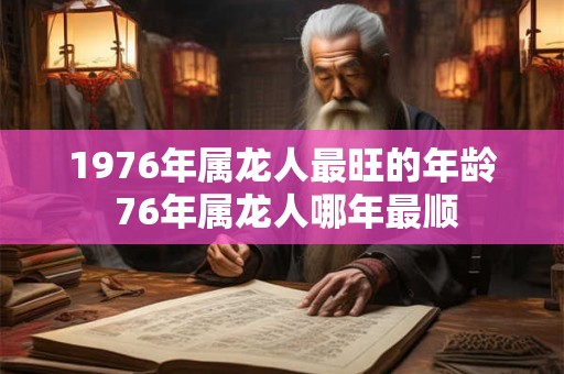1976年属龙人最旺的年龄 76年属龙人哪年最顺
