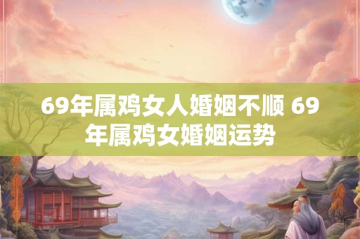 69年属鸡女人婚姻不顺 69年属鸡女婚姻运势