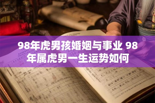 98年虎男孩婚姻与事业 98年属虎男一生运势如何