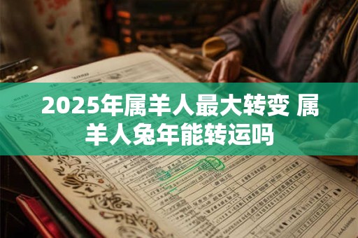 2025年属羊人最大转变 属羊人兔年能转运吗
