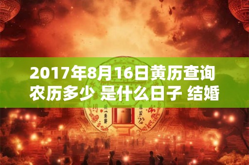 2017年8月16日黄历查询 农历多少 是什么日子 结婚吉时