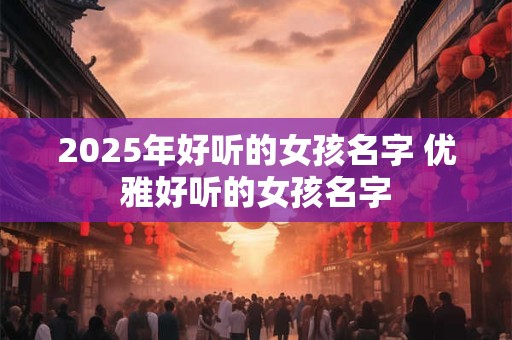2025年好听的女孩名字 优雅好听的女孩名字