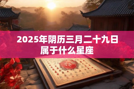 2025年阴历三月二十九日属于什么星座