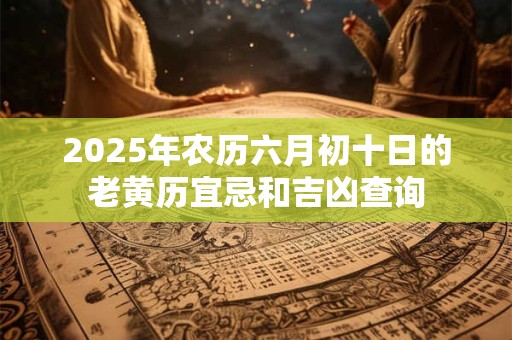 2025年农历六月初十日的老黄历宜忌和吉凶查询