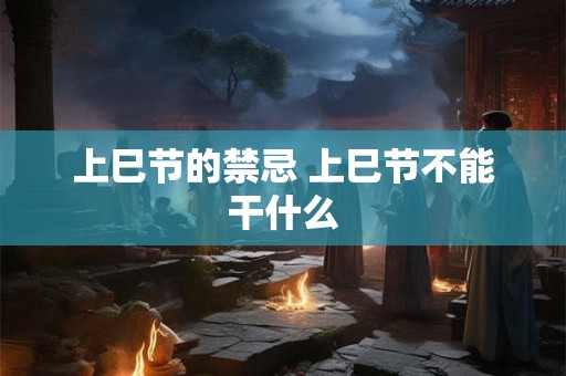 上巳节的禁忌 上巳节不能干什么