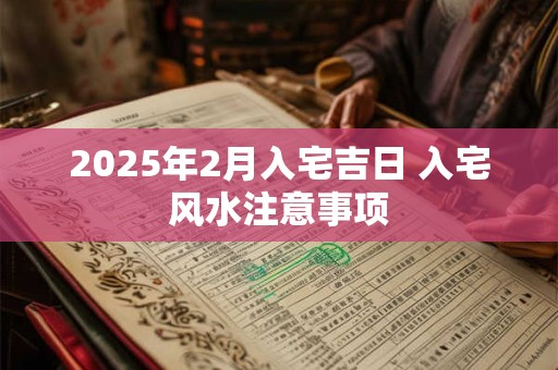 2025年2月入宅吉日 入宅风水注意事项