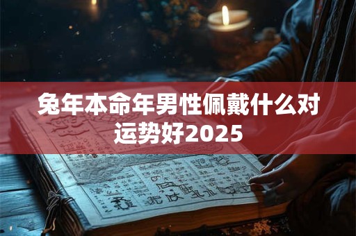 兔年本命年男性佩戴什么对运势好2025