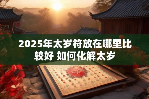 2025年太岁符放在哪里比较好 如何化解太岁