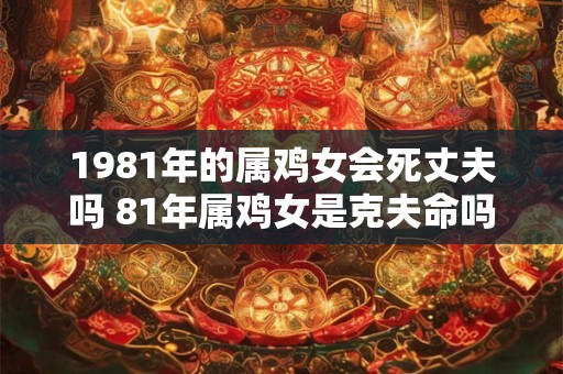 1981年的属鸡女会死丈夫吗 81年属鸡女是克夫命吗