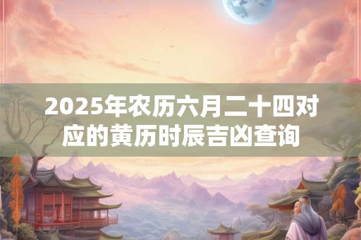 2025年农历六月二十四对应的黄历时辰吉凶查询