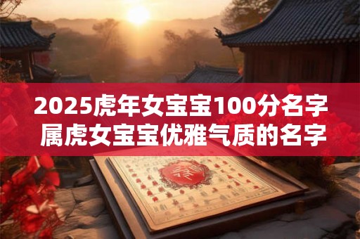 2025虎年女宝宝100分名字 属虎女宝宝优雅气质的名字