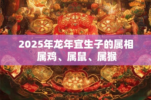 2025年龙年宜生子的属相 属鸡、属鼠、属猴