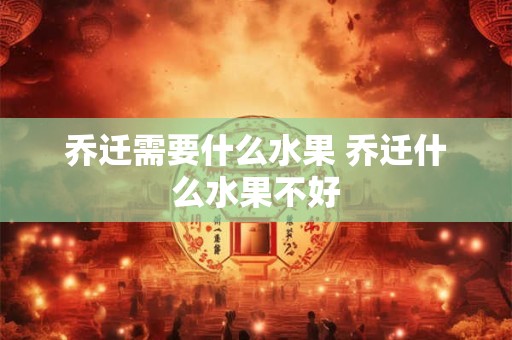 乔迁需要什么水果 乔迁什么水果不好