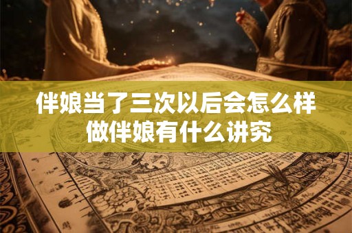 伴娘当了三次以后会怎么样 做伴娘有什么讲究