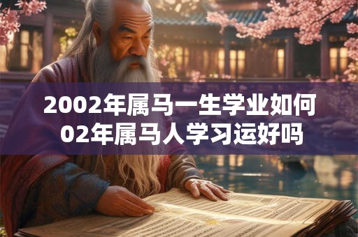 2002年属马一生学业如何 02年属马人学习运好吗