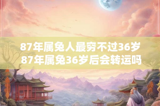 87年属兔人最穷不过36岁 87年属兔36岁后会转运吗