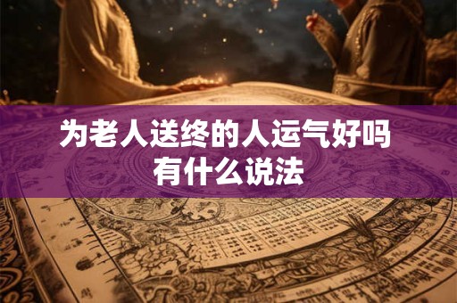 为老人送终的人运气好吗 有什么说法