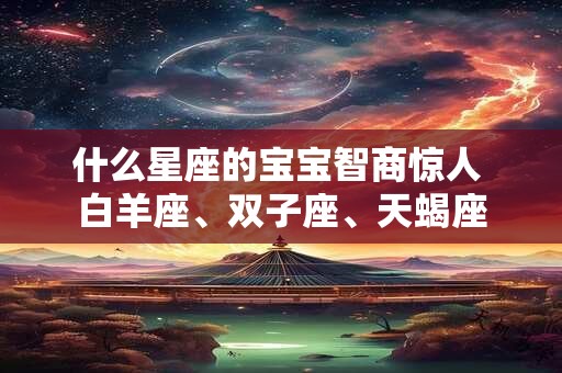 什么星座的宝宝智商惊人 白羊座、双子座、天蝎座