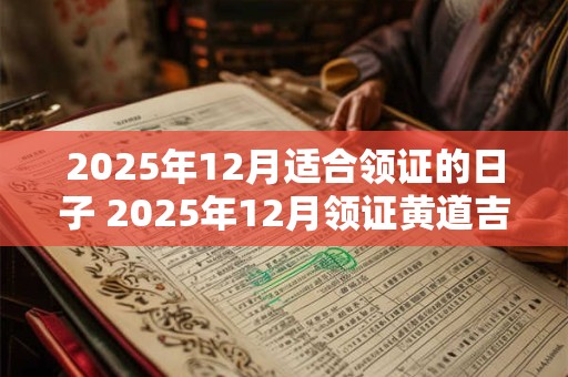 2025年12月适合领证的日子 2025年12月领证黄道吉日查询 2025年12月适合领证的日子 2025年12月领证黄道吉日查询