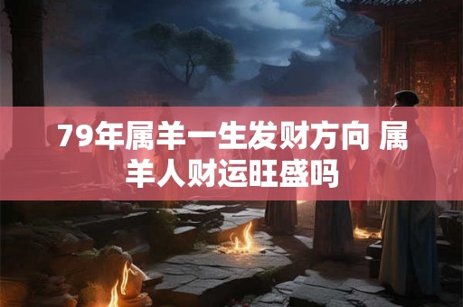 79年属羊一生发财方向 属羊人财运旺盛吗