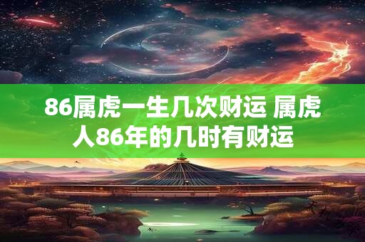 86属虎一生几次财运 属虎人86年的几时有财运