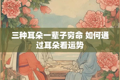 三种耳朵一辈子穷命 如何通过耳朵看运势