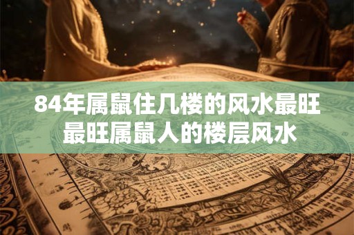 84年属鼠住几楼的风水最旺 最旺属鼠人的楼层风水
