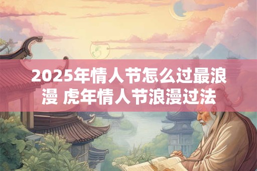 2025年情人节怎么过最浪漫 虎年情人节浪漫过法
