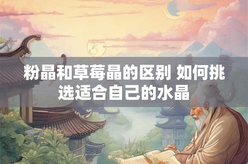 详细阅读:粉晶和草莓晶的区别 如何挑选适合自己的水晶 粉晶和草莓晶的区别 如何挑选适合自己的水晶