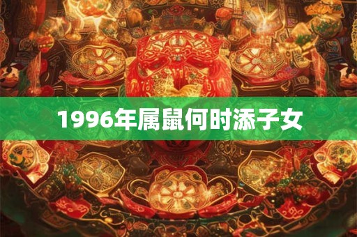 1996年属鼠何时添子女