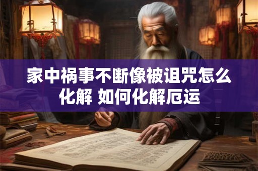 家中祸事不断像被诅咒怎么化解 如何化解厄运