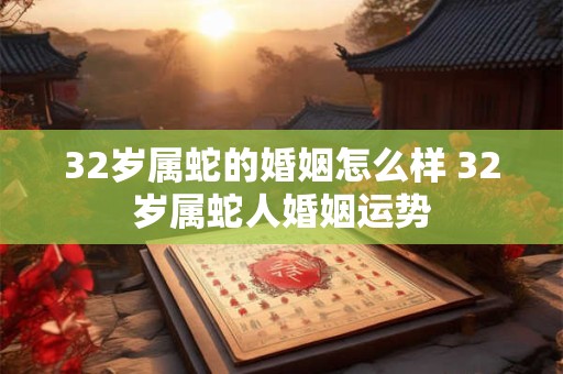 32岁属蛇的婚姻怎么样 32岁属蛇人婚姻运势