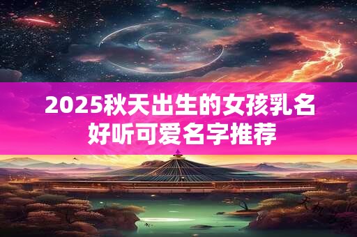 2025秋天出生的女孩乳名 好听可爱名字推荐 2025秋天出生的女孩乳名 好听可爱名字推荐