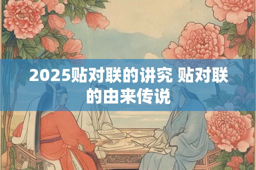 2025贴对联的讲究 贴对联的由来传说
