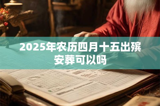 2025年农历四月十五出殡安葬可以吗